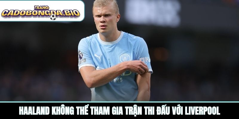 Haaland không thể tham gia trận thi đấu với Liverpool