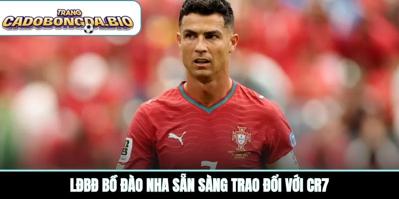LĐBĐ Bồ Đào Nha sẵn sàng trao đổi với CR7