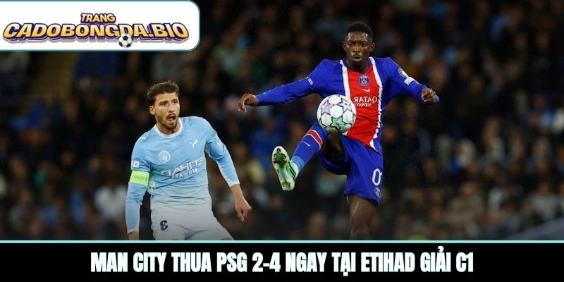 Man City thua PSG 2-4 ngay tại Etihad giải C1