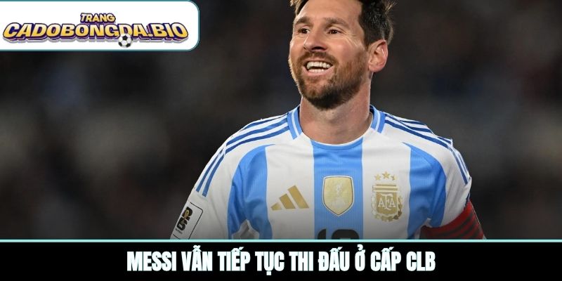 Messi vẫn tiếp tục thi đấu ở cấp CLB